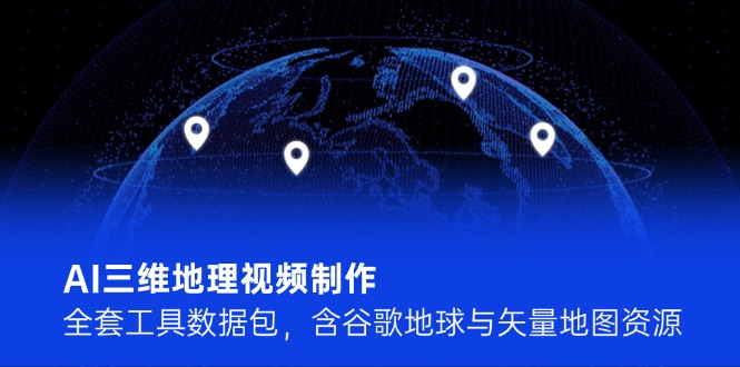 AI三维地理视频制作，全套工具数据包，含谷歌地球与矢量地图资源-创业资源网