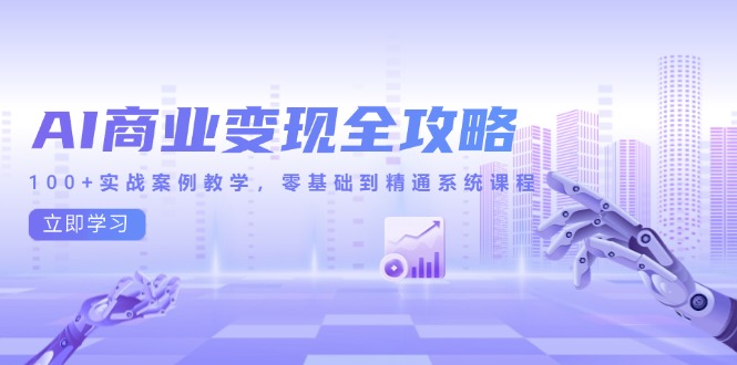 AI商业化变现攻略大全，100 实战案例课堂教学，零基础到熟练系统课程-创业资源网