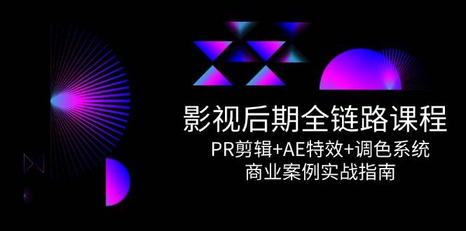 视频后期制作全链路营销课程内容，PR视频剪辑 AE动画特效 上色系统软件，商业案例实战演练手册-创业资源网