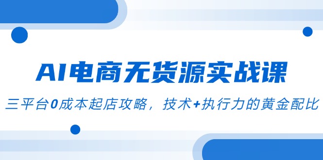 AI电商无货源实战演练课，三平台0成本费出单攻略大全，技术性 执行力的金子配制-创业资源网