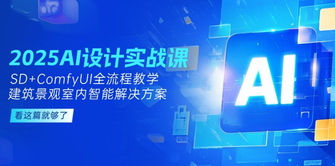 2025AI设计方案实战演练课，SD ComfyUI全过程课堂教学，建筑景观房间内智能解决方案-创业资源网