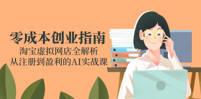 零成本创业手册：淘宝网虚拟网店全面解析，从注册到获利的AI实战演练课-创业资源网