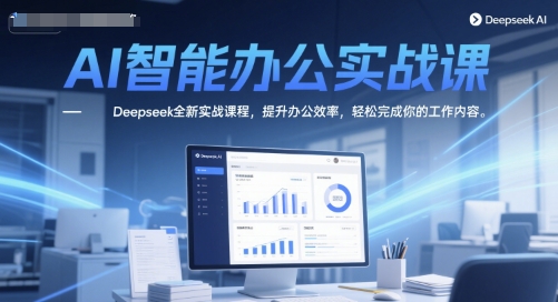 AI在线办公实战演练课，Deepseek全新升级实战演练课程内容，提高工作效率，轻松完成你的工作任务-创业资源网