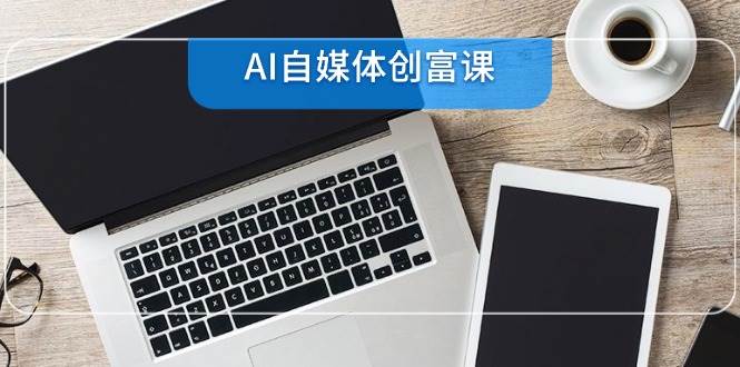 AI自媒体平台财富课，账户准备到直播卖货，零基础22项专业技能速学-创业资源网
