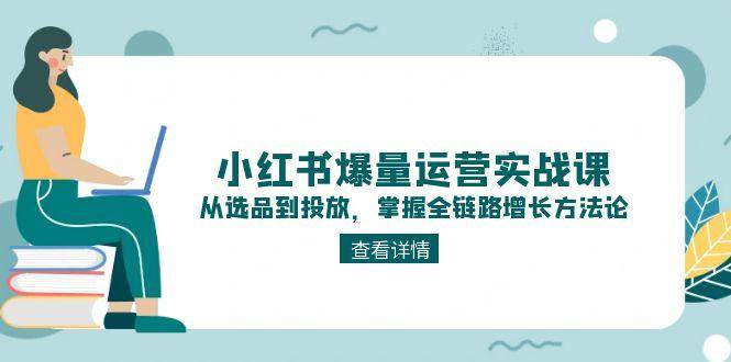 解锁小红书爆量密码：实战课程教你选品、内容与投放全链路增长技巧-创业资源网