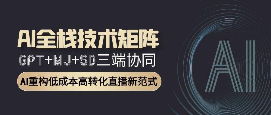 AI全栈技术矩阵：GPT+MJ+SD三端协同，AI重构低成本高转化直播新范式-创业资源网