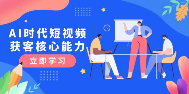 AI时代短视频获客核心课程，三大必备技能解析，认知升级关键要点-创业资源网