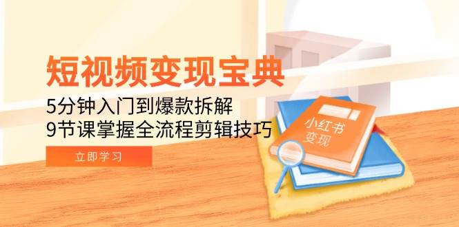 短视频变现宝典：5分钟入门到爆款拆解，9节课掌握全流程剪辑技巧-创业资源网