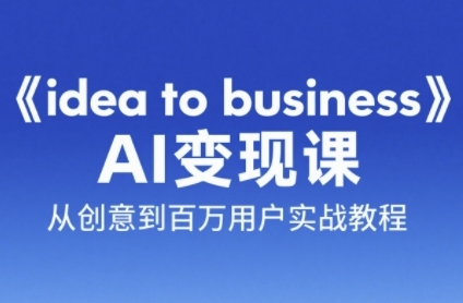 《idea to business》AI变成变现课，从创意到百万用户实战教程-创业资源网