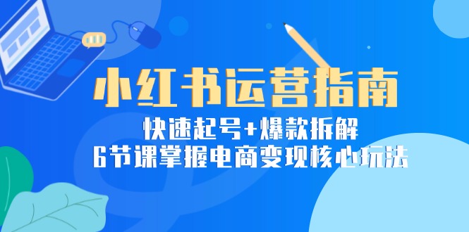 小红书运营指南：快速起号+爆款拆解，6节课掌握电商变现核心玩法-创业资源网