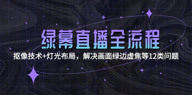 绿幕直播全流程：抠像技术+灯光布局，解决画面绿边虚焦等12类问题-创业资源网