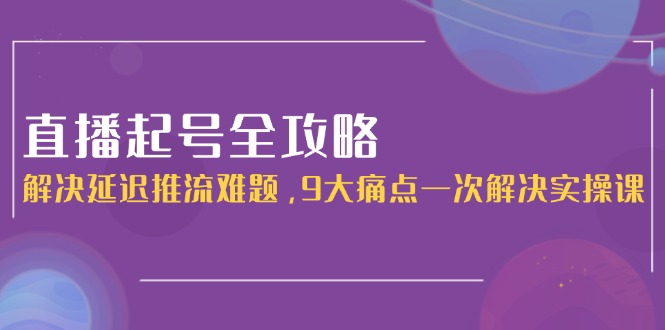 直播起号全攻略：解决延迟推流难题，9大痛点一次解决实操课-创业资源网
