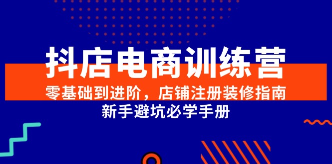 抖店电商训练营，零基础到进阶，店铺注册装修指南，新手避坑必学手册-创业资源网