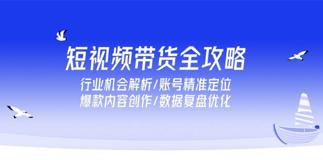 短视频带货全攻略，行业机会解析/账号精准定位/爆款内容创作/数据复盘优化-创业资源网