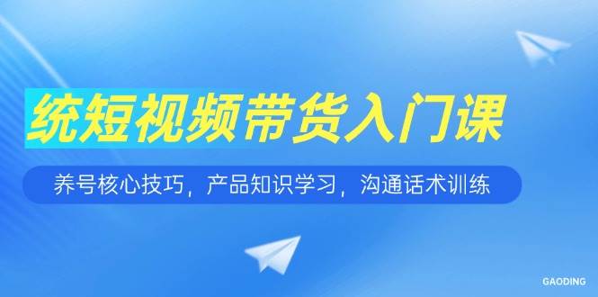 短视频带货入门课，养号核心技巧，产品知识学习，沟通话术训练-创业资源网