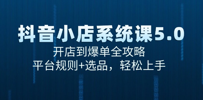抖音小店系统课5.0，开店到爆单全攻略，平台规则+选品，轻松上手-创业资源网