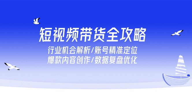 短视频带货全攻略，行业机会解析/账号精准定位/爆款内容创作/数据复盘优化-创业资源网