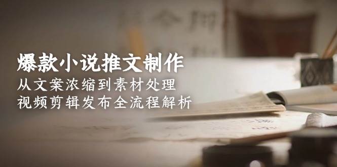 爆款小说推文制作，从文案浓缩到素材处理，视频剪辑发布全流程解析-创业资源网