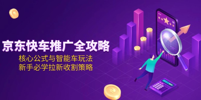 京东快车推广全攻略，核心公式与智能车玩法，新手必学拉新收割策略-创业资源网