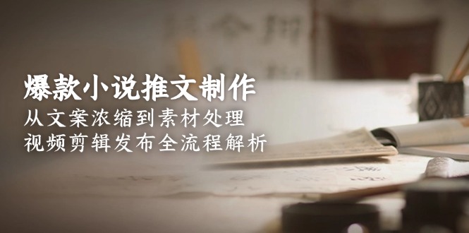 爆款小说推文制作，从文案浓缩到素材处理，视频剪辑发布全流程解析-创业资源网