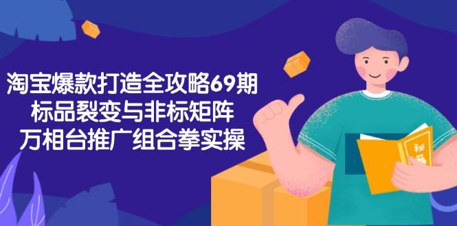 淘宝爆款打造全攻略-69期，标品裂变与非标矩阵，万相台推广组合拳实操-创业资源网