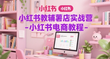 小红书教辅薯店实战营-小红书电商教程-创业资源网