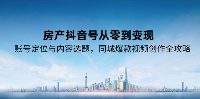 房产抖音号从零到变现，账号定位与内容选题，同城爆款视频创作全攻略-创业资源网