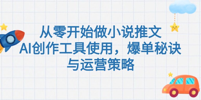 从零开始做小说推文，AI创作工具使用，爆单秘诀与运营策略-创业资源网