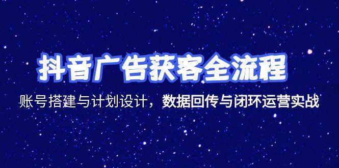 抖音广告获客全流程，账号搭建与计划设计，数据回传与闭环运营实战-创业资源网