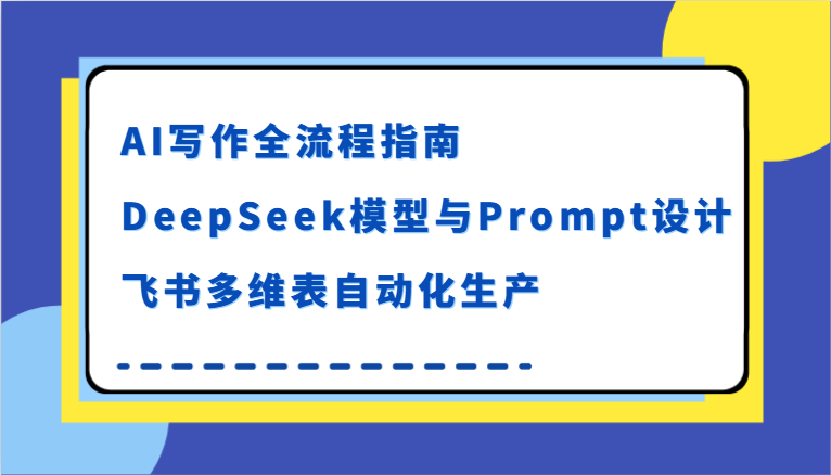 AI写作全流程指南，DeepSeek模型与Prompt设计，飞书多维表自动化生产-创业资源网