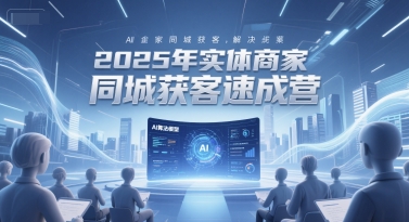 2025年实体商家同城获客速成营，同城企业AI获客全域解决方案-创业资源网