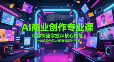 AI商业创作专业课，带你快速掌握AI核心技能，并一站式助你成为AI商业视频创作专家-创业资源网