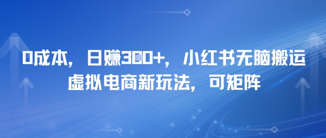 0成本，日入3张+，小红书无脑搬运，虚拟电商新玩法，可矩阵-创业资源网