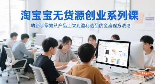 淘宝无货源创业系列课，助新手掌握从产品上架到盈利选品的全流程方法论-创业资源网