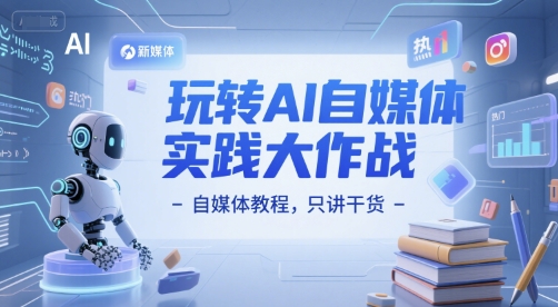 玩转AI自媒体实践大作战-自媒体教程，只讲干货-创业资源网