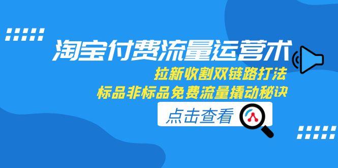 淘宝付费流量运营术，拉新收割双链路打法，标品非标品免费流量撬动秘诀-创业资源网