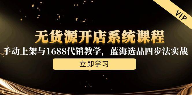 无货源开店系统课程，手动上架与1688代销教学，蓝海选品四步法实战-创业资源网