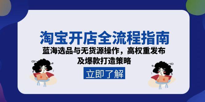 淘宝开店全流程指南，蓝海选品与无货源操作，高权重发布及爆款打造策略-创业资源网