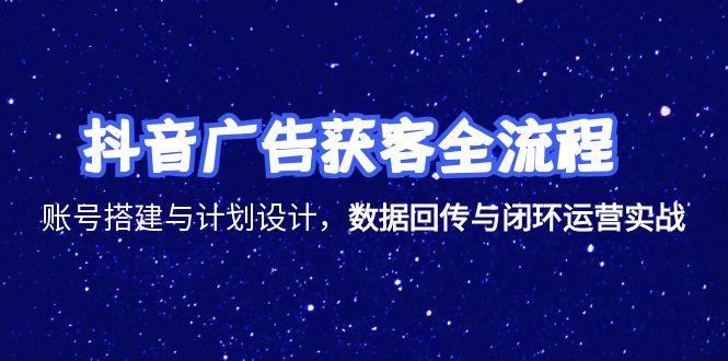 抖音广告获客全流程，账号搭建与计划设计，数据回传与闭环运营实战-创业资源网