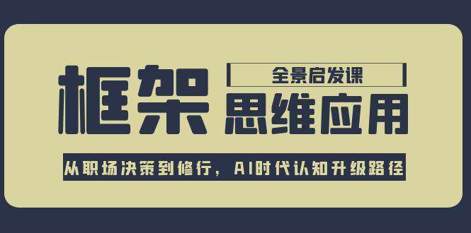 框架思维应用全景课，从职场决策到修行，AI时代认知升级路径-创业资源网