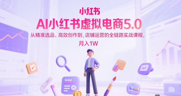 AI小红书虚拟电商5.0，从精准选品、高效创作到，店铺运营的全链路实战课程，月入1W-创业资源网