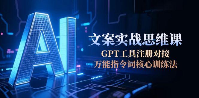 AI文案实战思维课，GPT工具注册对接，万能指令词核心训练法-创业资源网