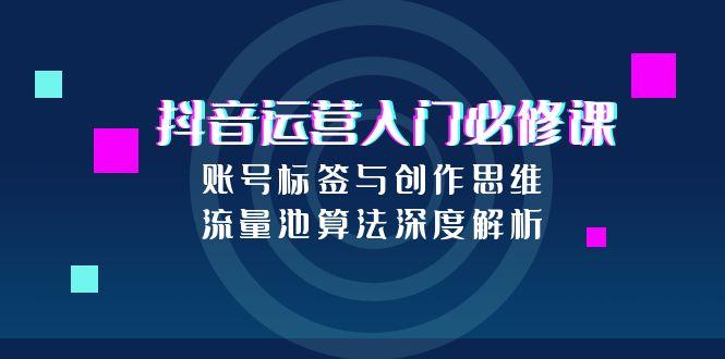 抖音运营入门必修课，账号标签与创作思维，流量池算法深度解析-创业资源网