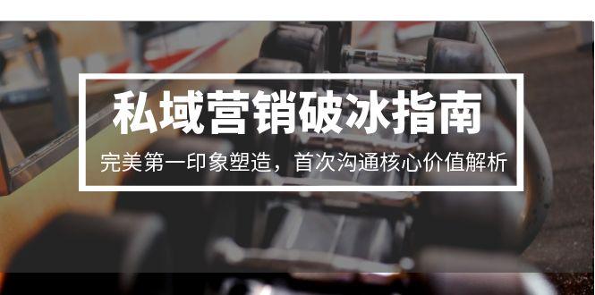 私域营销破冰指南，完美第一印象塑造，首次沟通核心价值解析-创业资源网