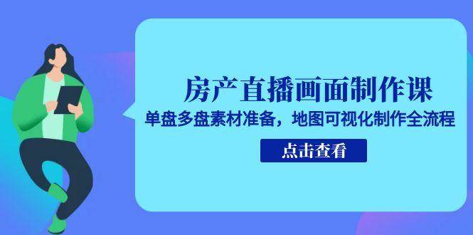 房产直播画面制作课，单盘多盘素材准备，地图可视化制作全流程-创业资源网