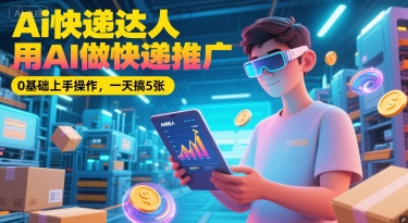 Ai快递达人，用AI做快递推广，0基础上手操作，一天搞5张-创业资源网