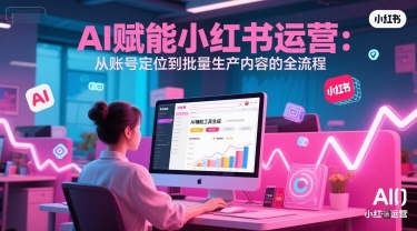 AI 赋能小红书运营：从账号定位到批量生产内容的全流程-创业资源网