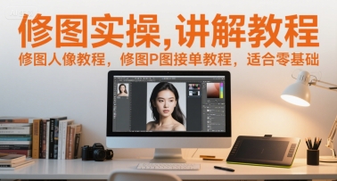 修图实操讲解教程，修图人像教程，修图P图接单教程，适合零基础-创业资源网
