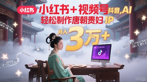 小红书+视频号+抖音，AI轻松制作唐朝贵妇IP，每天30分钟，轻松产出N条，月入3W+-创业资源网