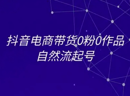 抖音电商带货0粉0作品自然流起号，抖音电商教程-创业资源网
